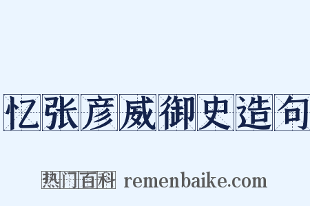 忆张彦威御史造句是什么意思的图片